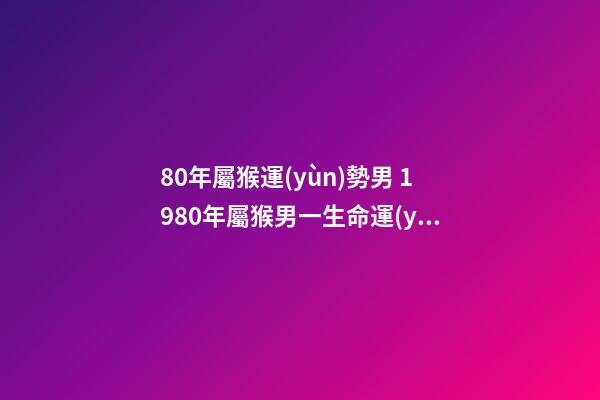 80年屬猴運(yùn)勢男 1980年屬猴男一生命運(yùn)，1980年屬猴人一生運(yùn)程-第1張-觀點(diǎn)-玄機(jī)派